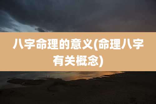 八字命理的意义(命理八字有关概念)