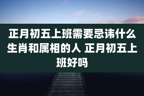 正月初五上班需要忌讳什么生肖和属相的人 正月初五上班好吗