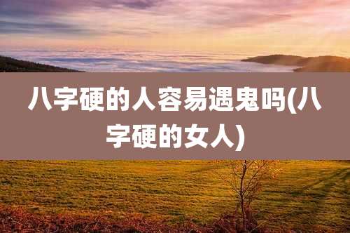 八字硬的人容易遇鬼吗(八字硬的女人)