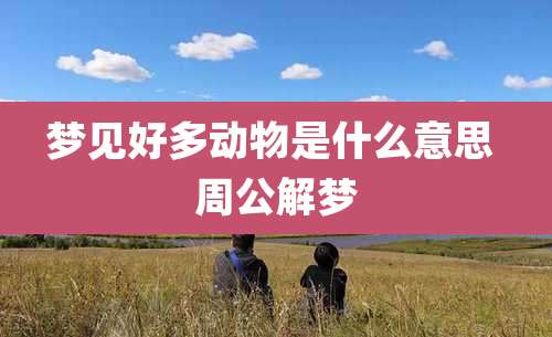 梦见好多动物是什么意思 周公解梦
