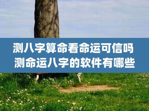测八字算命看命运可信吗 测命运八字的软件有哪些