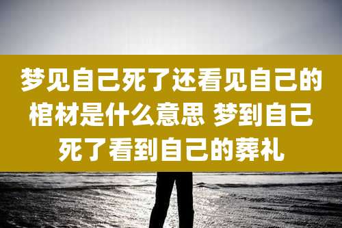 梦见自己死了还看见自己的棺材是什么意思 梦到自己死了看到自己的葬礼