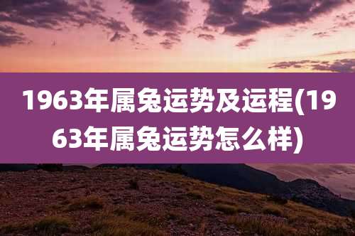 1963年属兔运势及运程(1963年属兔运势怎么样)