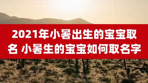 2021年小暑出生的宝宝取名 小暑生的宝宝如何取名字