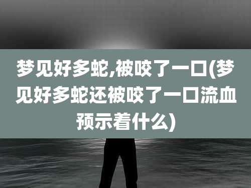梦见好多蛇,被咬了一口(梦见好多蛇还被咬了一口流血预示着什么)