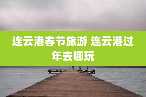 连云港春节旅游 连云港过年去哪玩