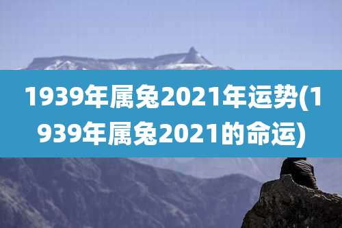1939年属兔2021年运势(1939年属兔2021的命运)