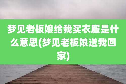 梦见老板娘给我买衣服是什么意思(梦见老板娘送我回家)