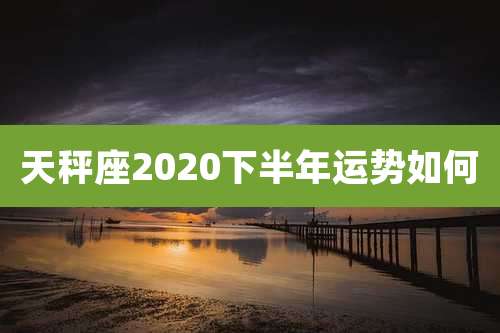 天秤座2020下半年运势如何