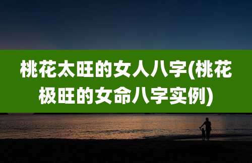 桃花太旺的女人八字(桃花极旺的女命八字实例)