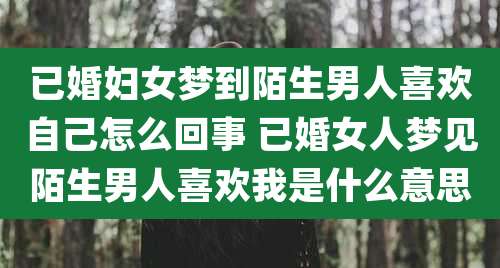 已婚妇女梦到陌生男人喜欢自己怎么回事 已婚女人梦见陌生男人喜欢我是什么意思