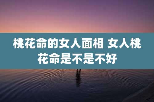 桃花命的女人面相 女人桃花命是不是不好