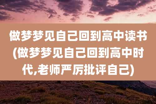 做梦梦见自己回到高中读书(做梦梦见自己回到高中时代,老师严厉批评自己)