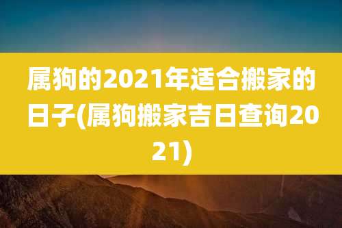 属狗的2021年适合搬家的日子(属狗搬家吉日查询2021)