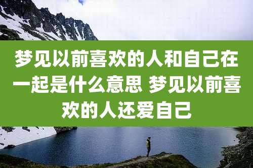 梦见以前喜欢的人和自己在一起是什么意思 梦见以前喜欢的人还爱自己