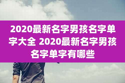 2020最新名字男孩名字单字大全 2020最新名字男孩名字单字有哪些