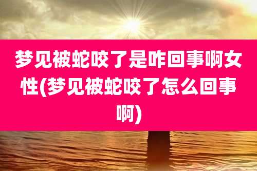 梦见被蛇咬了是咋回事啊女性(梦见被蛇咬了怎么回事啊)