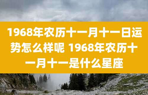 1968年农历十一月十一日运势怎么样呢 1968年农历十一月十一是什么星座