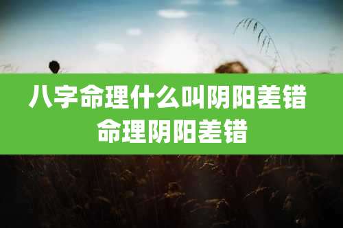 八字命理什么叫阴阳差错 命理阴阳差错