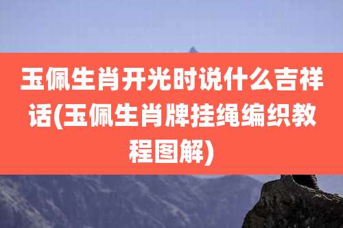 玉佩生肖开光时说什么吉祥话(玉佩生肖牌挂绳编织教程图解)