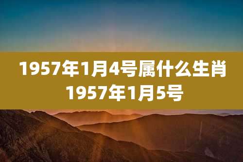 1957年1月4号属什么生肖 1957年1月5号