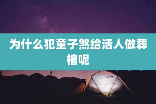为什么犯童子煞给活人做葬棺呢
