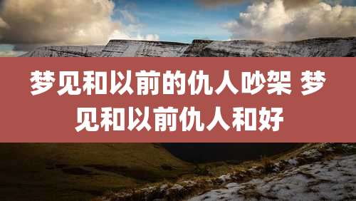 梦见和以前的仇人吵架 梦见和以前仇人和好