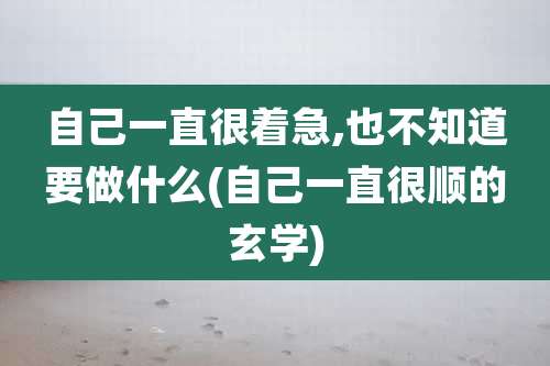 自己一直很着急,也不知道要做什么(自己一直很顺的玄学)