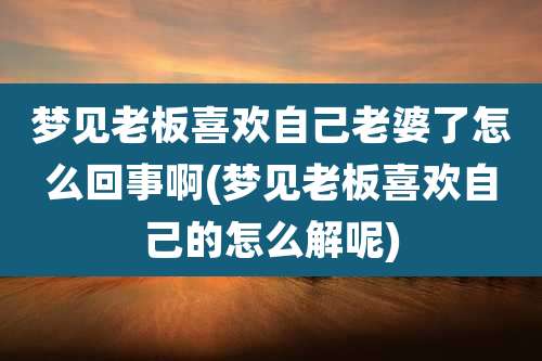 梦见老板喜欢自己老婆了怎么回事啊(梦见老板喜欢自己的怎么解呢)