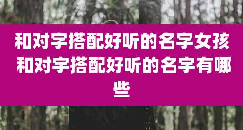 和对字搭配好听的名字女孩 和对字搭配好听的名字有哪些