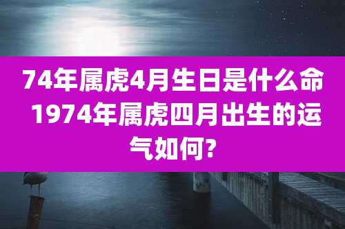 74年属虎4月生日是什么命 1974年属虎四月出生的运气如何?
