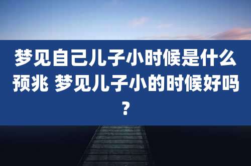 梦见自己儿子小时候是什么预兆 梦见儿子小的时候好吗?