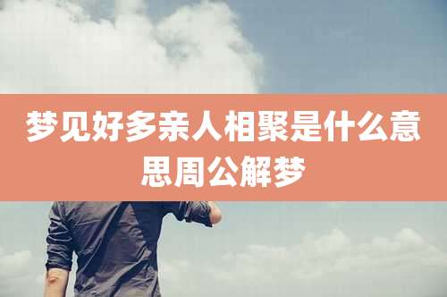 梦见好多亲人相聚是什么意思周公解梦
