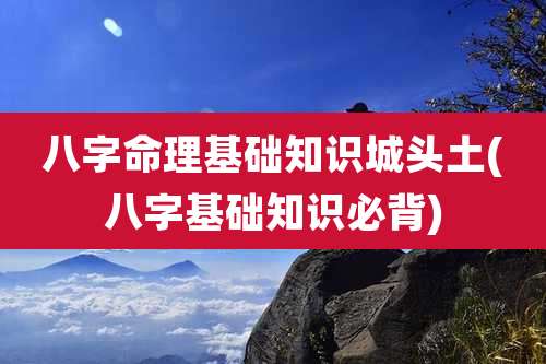 八字命理基础知识城头土(八字基础知识必背)