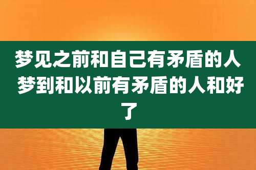 梦见之前和自己有矛盾的人 梦到和以前有矛盾的人和好了
