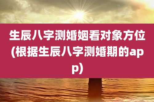 生辰八字测婚姻看对象方位(根据生辰八字测婚期的app)