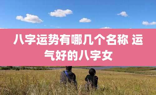 八字运势有哪几个名称 运气好的八字女