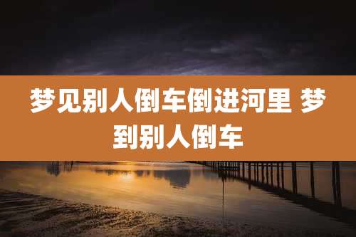 梦见别人倒车倒进河里 梦到别人倒车