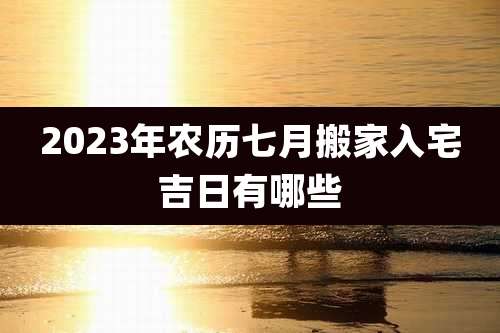 2023年农历七月搬家入宅吉日有哪些