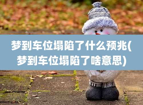 梦到车位塌陷了什么预兆(梦到车位塌陷了啥意思)
