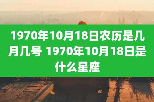 1970年10月18日农历是几月几号 1970年10月18日是什么星座