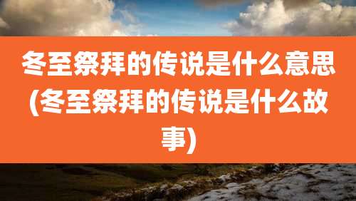 冬至祭拜的传说是什么意思(冬至祭拜的传说是什么故事)