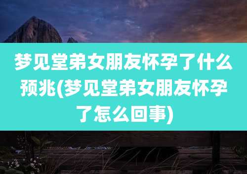 梦见堂弟女朋友怀孕了什么预兆(梦见堂弟女朋友怀孕了怎么回事)