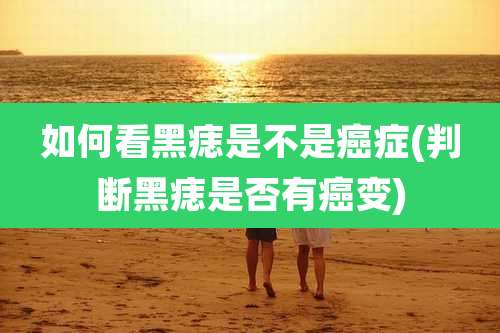 如何看黑痣是不是癌症(判断黑痣是否有癌变)