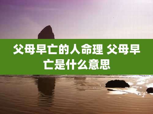 父母早亡的人命理 父母早亡是什么意思