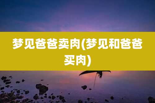 梦见爸爸卖肉(梦见和爸爸买肉)