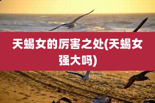 天蝎女的厉害之处(天蝎女强大吗)