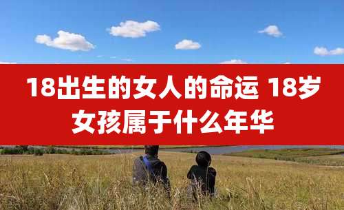 18出生的女人的命运 18岁女孩属于什么年华