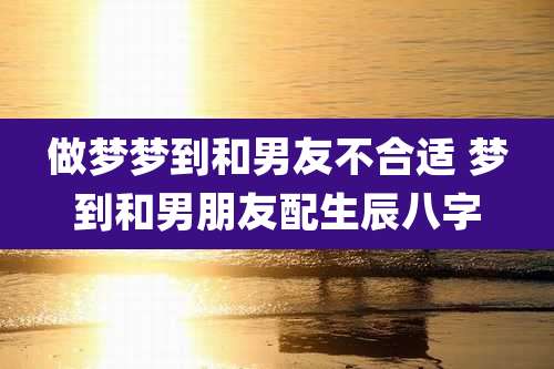 做梦梦到和男友不合适 梦到和男朋友配生辰八字