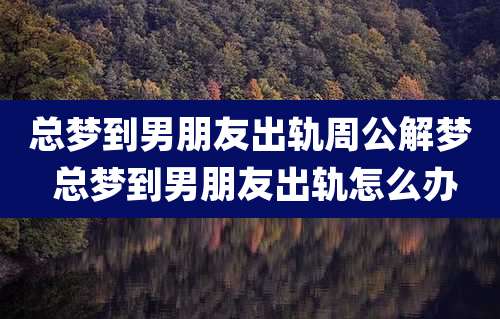 总梦到男朋友出轨周公解梦 总梦到男朋友出轨怎么办